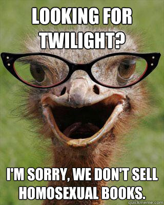 Looking for Twilight? I'm sorry, we don't sell homosexual books.  Judgmental Bookseller Ostrich