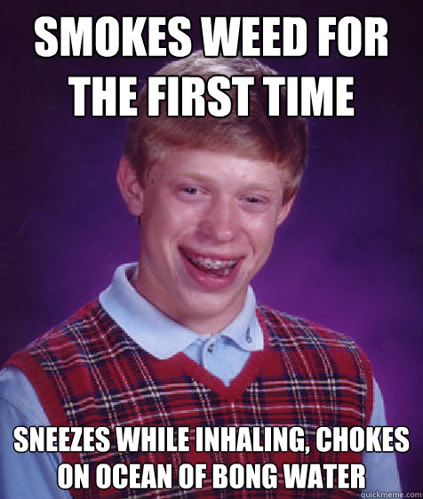 smokes weed for the first time sneezes while inhaling, chokes on ocean of bong water  Bad Luck Brian