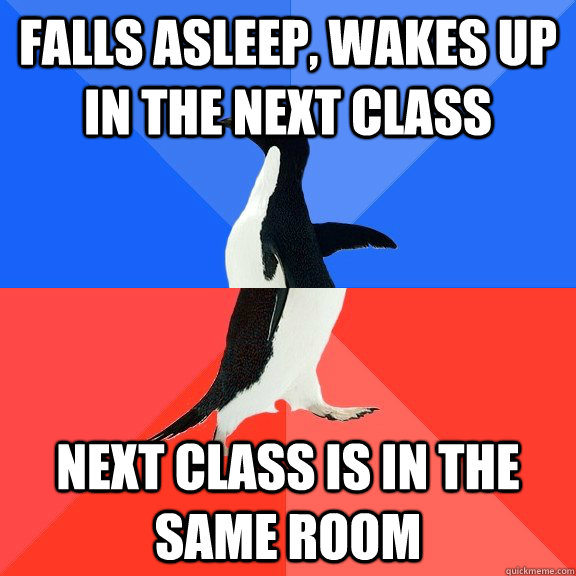 Falls asleep, wakes up in the next class next class is in the same room  Socially Awkward Awesome Penguin