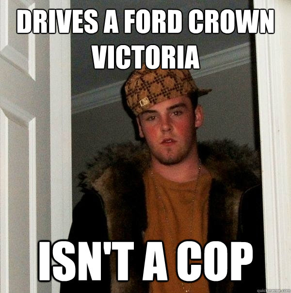 Drives a Ford Crown Victoria Isn't a cop  Scumbag Steve