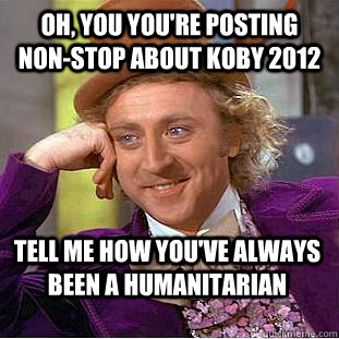 Oh, you you're posting non-stop about KOBY 2012 tell me how you've always been a humanitarian  - Oh, you you're posting non-stop about KOBY 2012 tell me how you've always been a humanitarian   Condescending Wonka