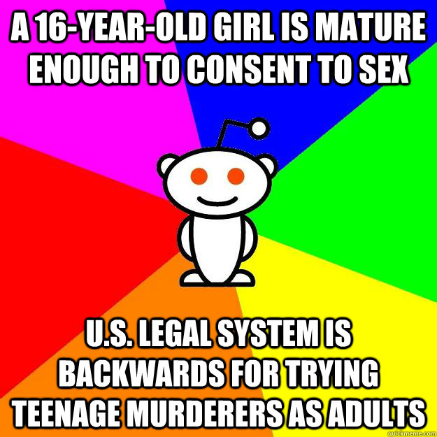 a 16-year-old girl is mature enough to consent to sex U.S. legal system is backwards for trying teenage murderers as adults  Reddit Alien