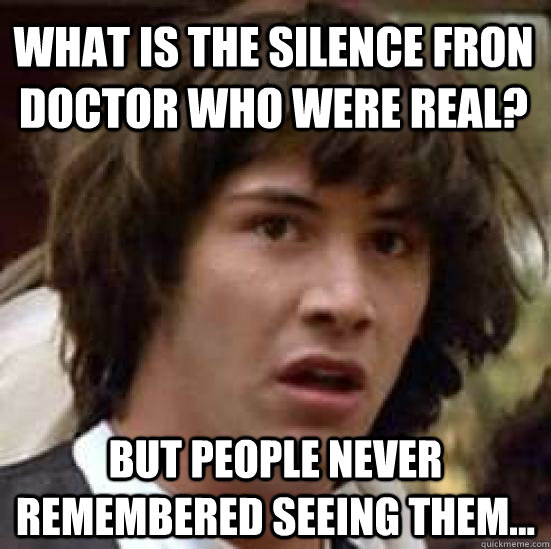 WHAT IS THE SILENCE FRON DOCTOR WHO WERE REAL? BUT PEOPLE NEVER REMEMBERED SEEING THEM...  conspiracy keanu