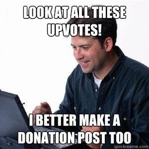 Look at all these upvotes! i better make a donation post too  Lonely Computer Guy