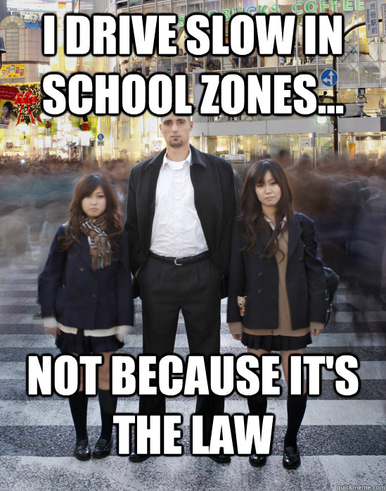 I drive slow in school zones... Not because it's the law  Gaijin