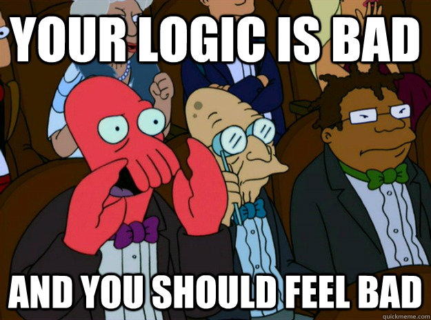 YOUR LOGIC IS BAD AND YOU SHOULD FEEL BAD  Zoidberg you should feel bad