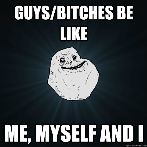 guys/bitches be like me, myself and i  Forever Alone