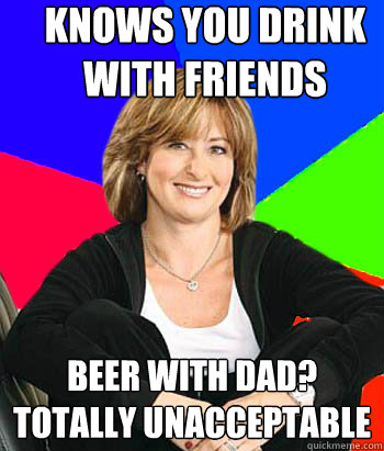 Knows you drink with friends beer with dad? totally unacceptable - Knows you drink with friends beer with dad? totally unacceptable  Sheltering Suburban Mom