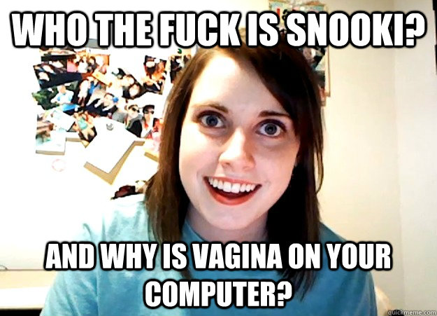 WHO THE FUCK IS SNOOKI? AND WHY IS VAGINA ON YOUR COMPUTER?  Overly Attached Girlfriend