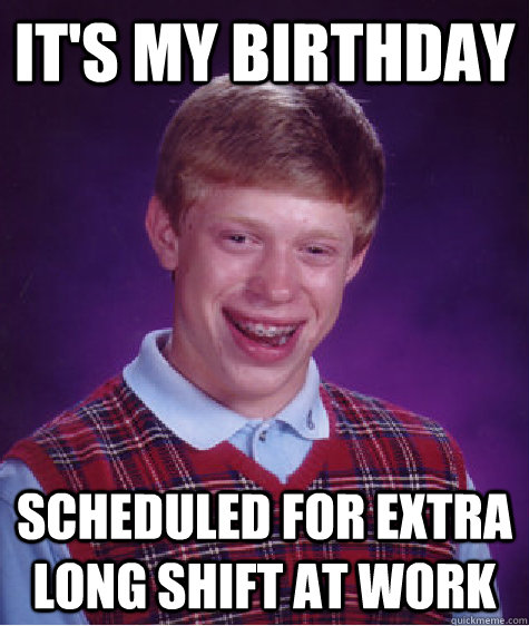 It's my birthday scheduled for extra long shift at work  Bad Luck Brian