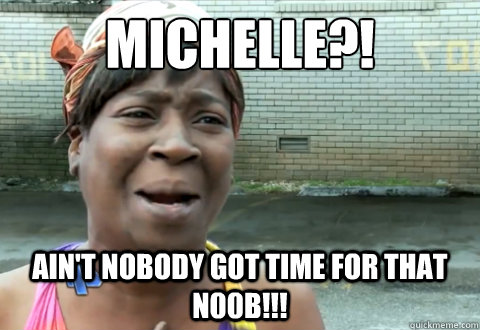 Michelle?! Ain't nobody got time for that n00b!!!  aint nobody got time