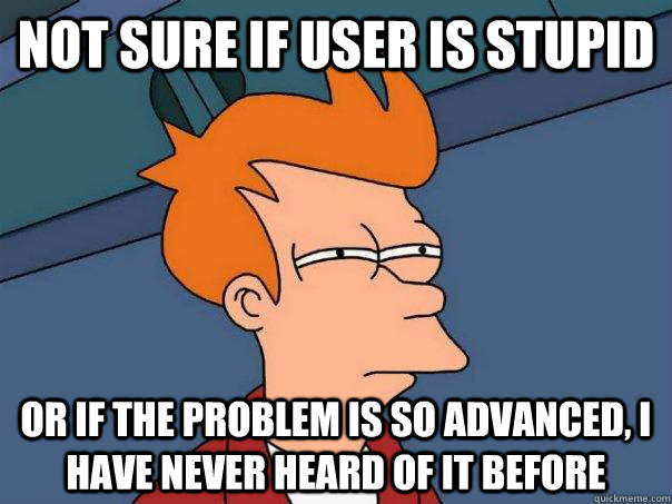 not sure if user is stupid or if the problem is so advanced, i have never heard of it before  Futurama Fry