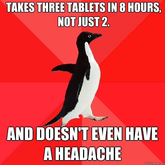 takes THREE tablets in 8 hours, not just 2. And doesn't even have a headache  Socially Awesome Penguin