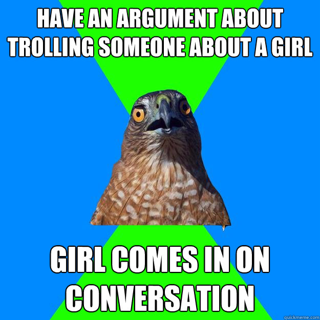 Have an argument about trolling someone about a girl girl comes in on conversation  Hawkward