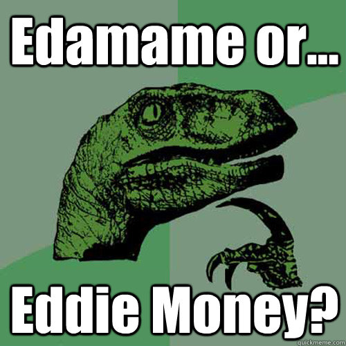 Edamame or... Eddie Money? - Edamame or... Eddie Money?  Philosoraptor