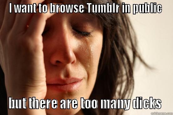 I WANT TO BROWSE TUMBLR IN PUBLIC BUT THERE ARE TOO MANY DICKS First World Problems