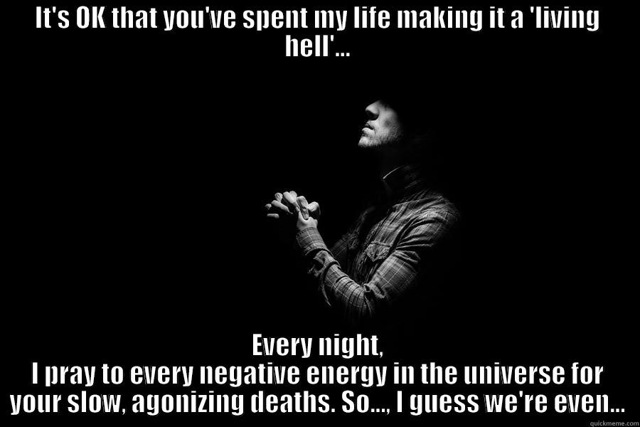 IT'S OK THAT YOU'VE SPENT MY LIFE MAKING IT A 'LIVING HELL'... EVERY NIGHT, I PRAY TO EVERY NEGATIVE ENERGY IN THE UNIVERSE FOR YOUR SLOW, AGONIZING DEATHS. SO..., I GUESS WE'RE EVEN... Misc