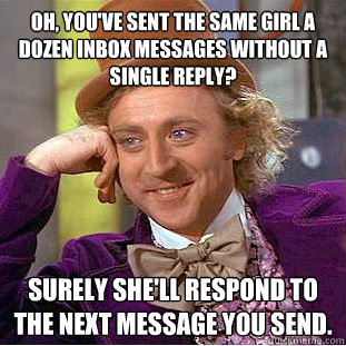 Oh, you've sent the same girl a dozen inbox messages without a single reply? Surely she'll respond to the next message you send. - Oh, you've sent the same girl a dozen inbox messages without a single reply? Surely she'll respond to the next message you send.  Condescending Wonka