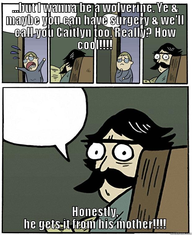 ...BUT I WANNA BE A WOLVERINE. YE & MAYBE YOU CAN HAVE SURGERY & WE'LL CALL YOU CAITLYN TOO. REALLY? HOW COOL!!!! HONESTLY, HE GETS IT FROM HIS MOTHER!!!! Stare Dad