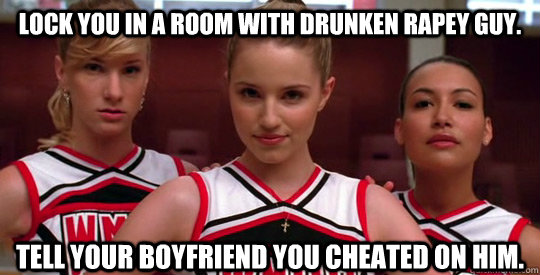 Lock you in a room with drunken rapey guy. Tell your boyfriend you cheated on him.  Scumbag Cheerleaders