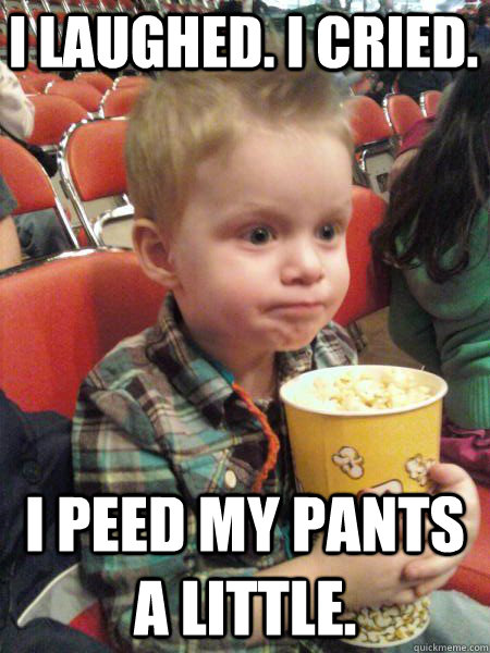 I laughed. I cried. I peed my pants a little. - I laughed. I cried. I peed my pants a little.  Movie Critic Kid