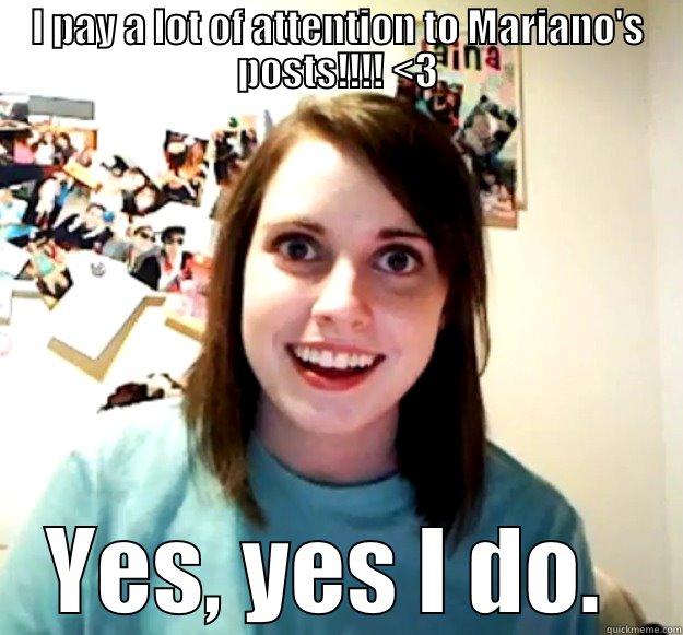 I PAY A LOT OF ATTENTION TO MARIANO'S POSTS!!!! <3 YES, YES I DO.  Overly Attached Girlfriend