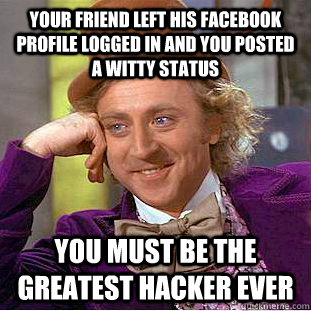 Your friend left his Facebook  profile logged in and you posted a witty Status you must be the greatest HACKER ever - Your friend left his Facebook  profile logged in and you posted a witty Status you must be the greatest HACKER ever  You get nothing wonka