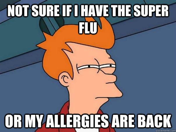 Not sure if I have the super FLu Or my allergies are back  Futurama Fry