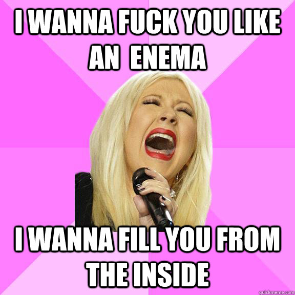 I wanna fuck you like an  enema i wanna fill you from the inside  Wrong Lyrics Christina