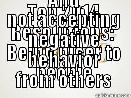 TOP 2014 RESOLUTIONS:  BEING NICER TO PEOPLE AND NOT ACCEPTING NEGATIVE BEHAVIOR FROM OTHERS Misc