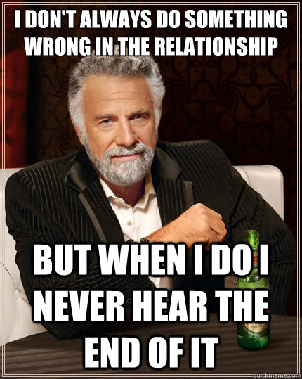 I Don't always do something wrong in the relationship But when i do i never hear the end of it  The Most Interesting Man In The World