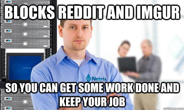Blocks reddit and imgur so you can get some work done and keep your job  Scumbag IT Guy