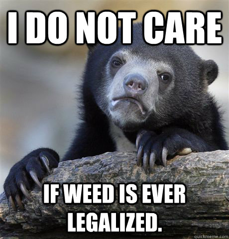 I do not care if weed is ever legalized.  Confession Bear