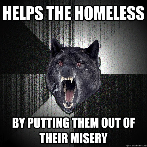 helps the homeless by putting them out of their misery  Insanity Wolf