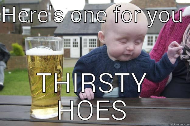 HERE'S ONE FOR YOU  THIRSTY HOES drunk baby