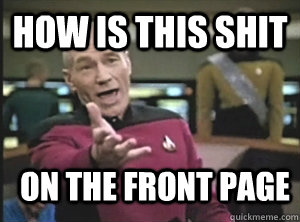 How is this shit on the front page  Annoyed Picard