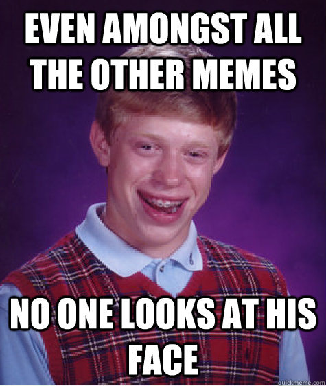 even amongst all the other memes no one looks at his face  Bad Luck Brian