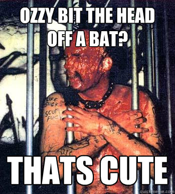 ozzy bit the head off a bat? thats cute  