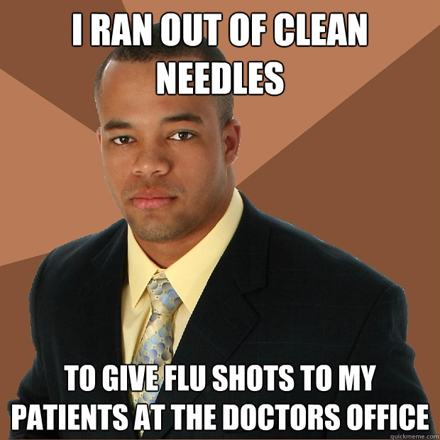 I RAN OUT OF CLEAN NEEDLES To give flu shots to my patients at the doctors office  Successful Black Man