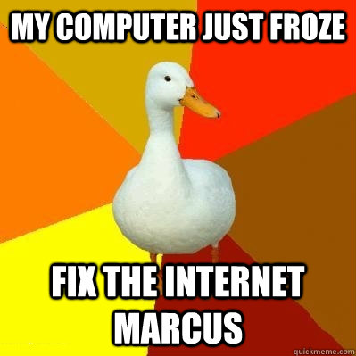 my computer just froze fix the internet marcus - my computer just froze fix the internet marcus  Tech Impaired Duck