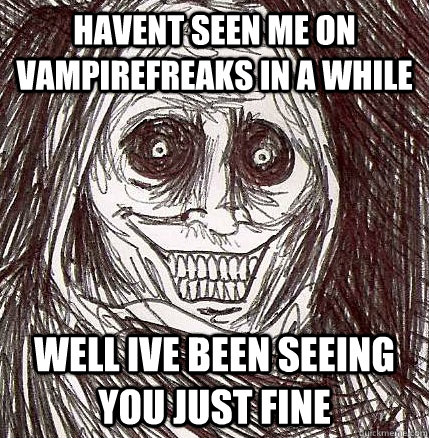 Havent seen me on vampirefreaks in a while Well ive been seeing you just fine - Havent seen me on vampirefreaks in a while Well ive been seeing you just fine  Horrifying Houseguest