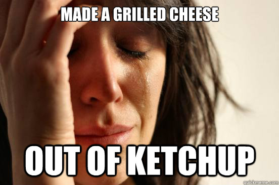 Made a grilled cheese out of ketchup  First World Problems