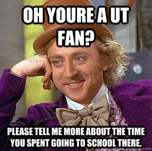 oh youre a UT fan? Please tell me more about the time you spent going to school there. - oh youre a UT fan? Please tell me more about the time you spent going to school there.  Condescending Wonka