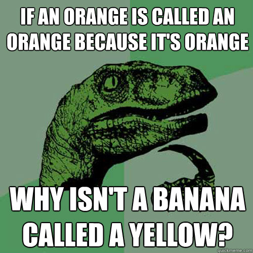 If an orange is called an orange because it's orange why isn't a banana called a yellow?  Philosoraptor