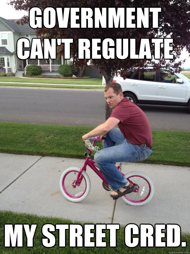 Government can't regulate  My street cred.   Mischevious Bike Guy