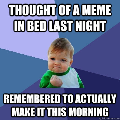 thought of a meme in bed last night  remembered to actually make it this morning  - thought of a meme in bed last night  remembered to actually make it this morning   Success Kid