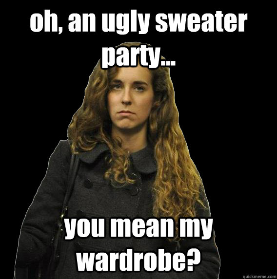 oh, an ugly sweater party... you mean my wardrobe?  