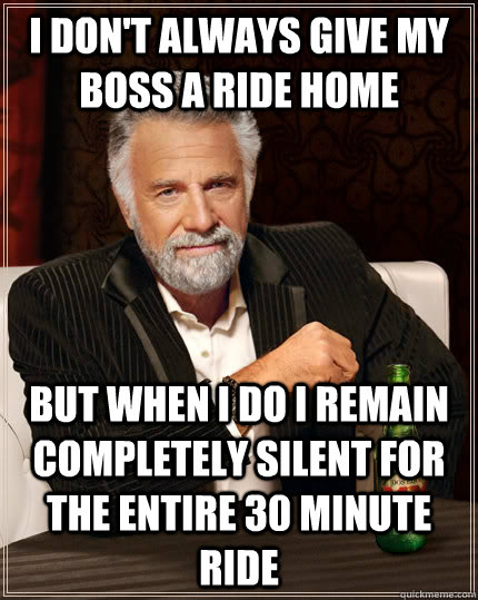 I don't always give my boss a ride home but when I do I remain completely silent for the entire 30 minute ride - I don't always give my boss a ride home but when I do I remain completely silent for the entire 30 minute ride  The Most Interesting Man In The World