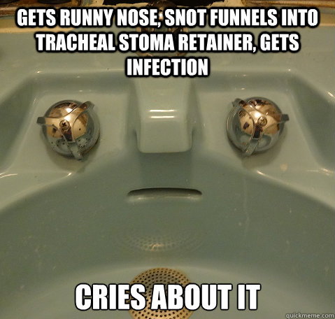 Gets Runny Nose, Snot funnels into tracheal stoma retainer, gets infection 
cries about it  