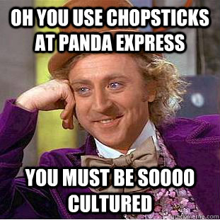 oh you use chopsticks at panda express you must be soooo cultured   Condescending Wonka